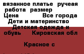 вязанное платье. ручеая работа. размер 116-122. › Цена ­ 4 800 - Все города Дети и материнство » Детская одежда и обувь   . Кировская обл.,Красное с.